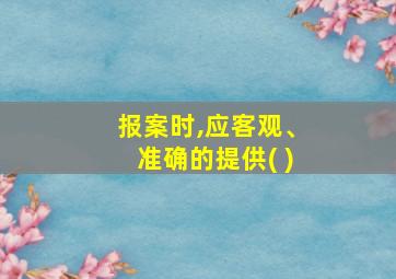 报案时,应客观、准确的提供( )